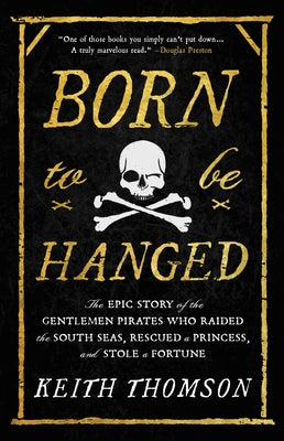 Born to Be Hanged: The Epic Story of the Gentlemen Pirates Who Raided the South Seas, Rescued a Princess, and Stole a Fortune by Keith Thomson